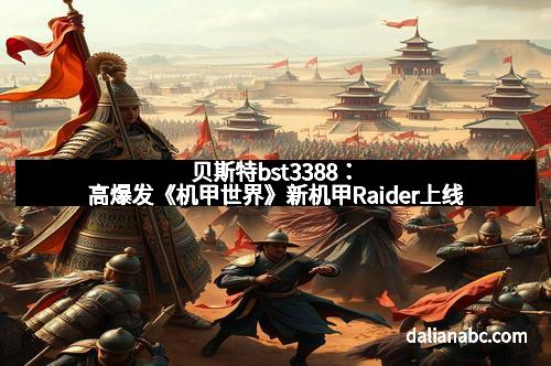 贝斯特bst3388：高爆发《机甲世界》新机甲Raider上线