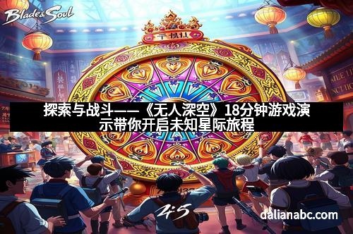 探索与战斗——《无人深空》18分钟游戏演示带你开启未知星际旅程