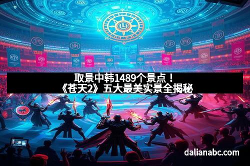 取景中韩1489个景点！《苍天2》五大最美实景全揭秘